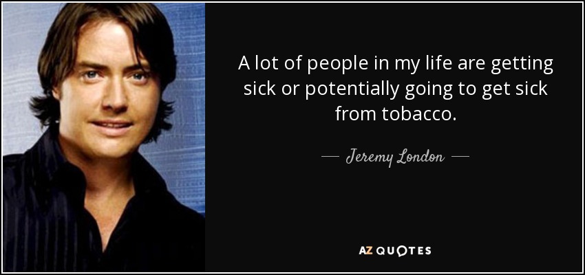 A lot of people in my life are getting sick or potentially going to get sick from tobacco. - Jeremy London