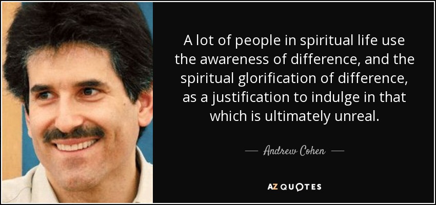 A lot of people in spiritual life use the awareness of difference, and the spiritual glorification of difference, as a justification to indulge in that which is ultimately unreal. - Andrew Cohen