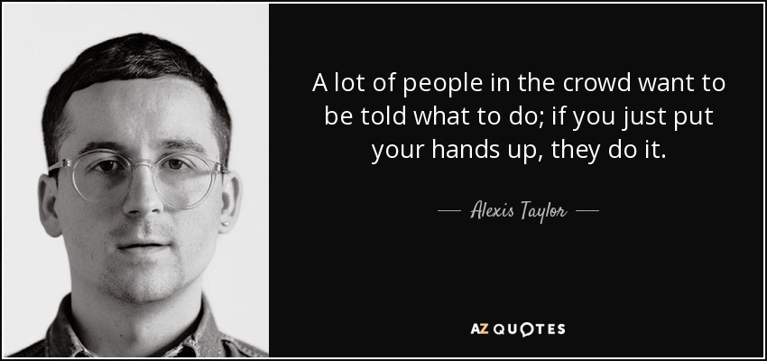 A lot of people in the crowd want to be told what to do; if you just put your hands up, they do it. - Alexis Taylor