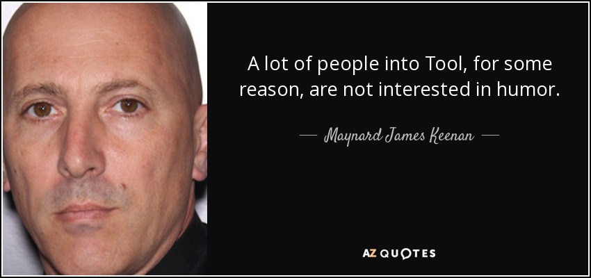 A lot of people into Tool, for some reason, are not interested in humor. - Maynard James Keenan