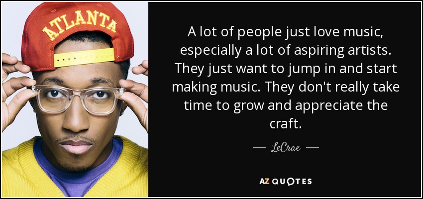 A lot of people just love music, especially a lot of aspiring artists. They just want to jump in and start making music. They don't really take time to grow and appreciate the craft. - LeCrae