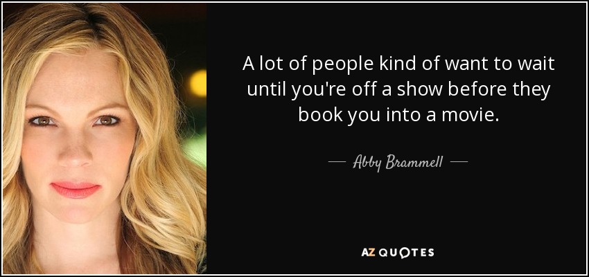 A lot of people kind of want to wait until you're off a show before they book you into a movie. - Abby Brammell