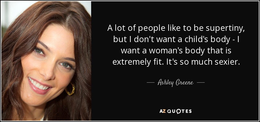 A lot of people like to be supertiny, but I don't want a child's body - I want a woman's body that is extremely fit. It's so much sexier. - Ashley Greene