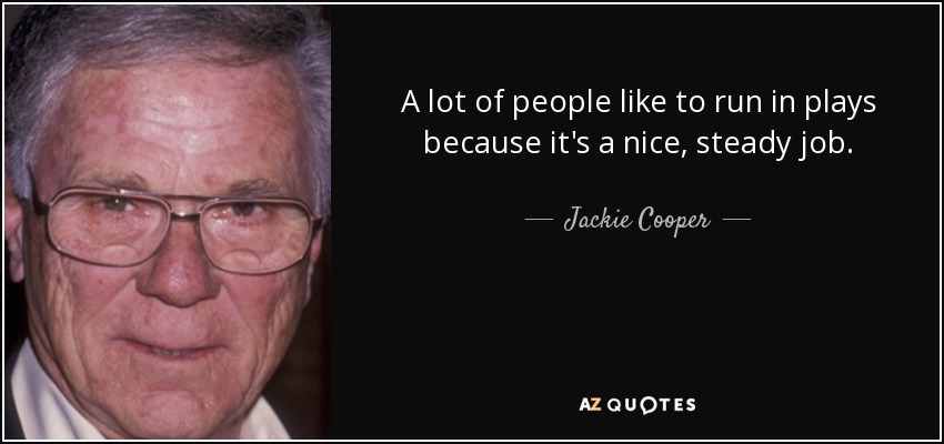 A lot of people like to run in plays because it's a nice, steady job. - Jackie Cooper