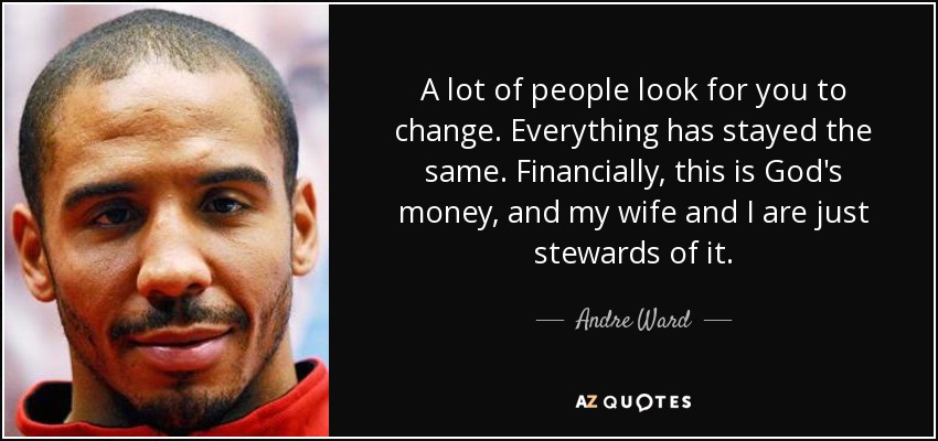 A lot of people look for you to change. Everything has stayed the same. Financially, this is God's money, and my wife and I are just stewards of it. - Andre Ward