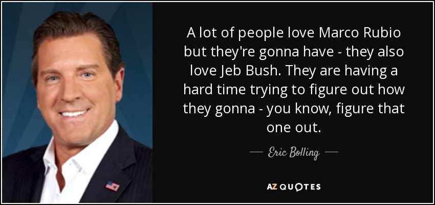 A lot of people love Marco Rubio but they're gonna have - they also love Jeb Bush. They are having a hard time trying to figure out how they gonna - you know, figure that one out. - Eric Bolling