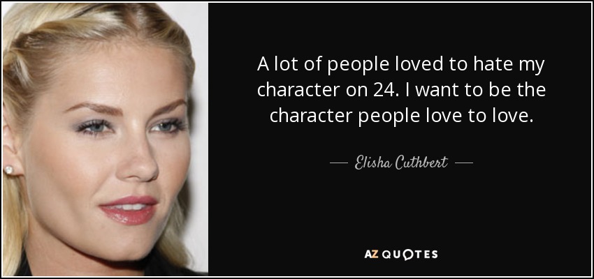 A lot of people loved to hate my character on 24. I want to be the character people love to love. - Elisha Cuthbert