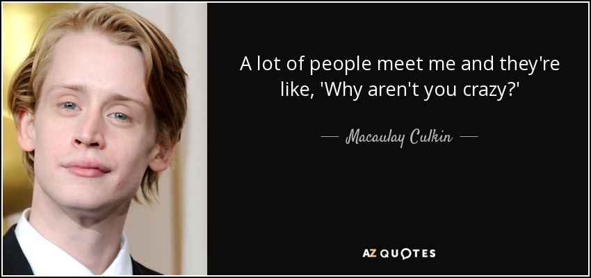 A lot of people meet me and they're like, 'Why aren't you crazy?' - Macaulay Culkin