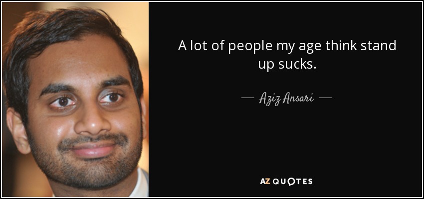 A lot of people my age think stand up sucks. - Aziz Ansari