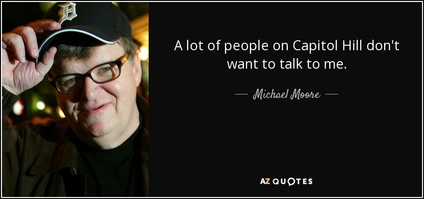 A lot of people on Capitol Hill don't want to talk to me. - Michael Moore