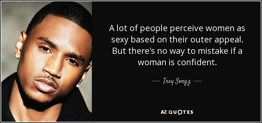 A lot of people perceive women as sexy based on their outer appeal. But there's no way to mistake if a woman is confident. - Trey Songz