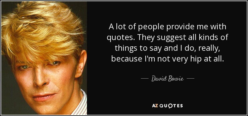 A lot of people provide me with quotes. They suggest all kinds of things to say and I do, really, because I'm not very hip at all. - David Bowie