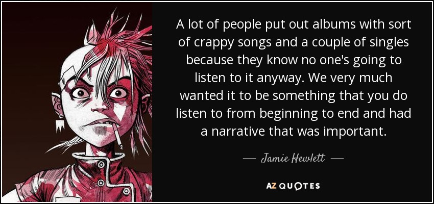 A lot of people put out albums with sort of crappy songs and a couple of singles because they know no one's going to listen to it anyway. We very much wanted it to be something that you do listen to from beginning to end and had a narrative that was important. - Jamie Hewlett