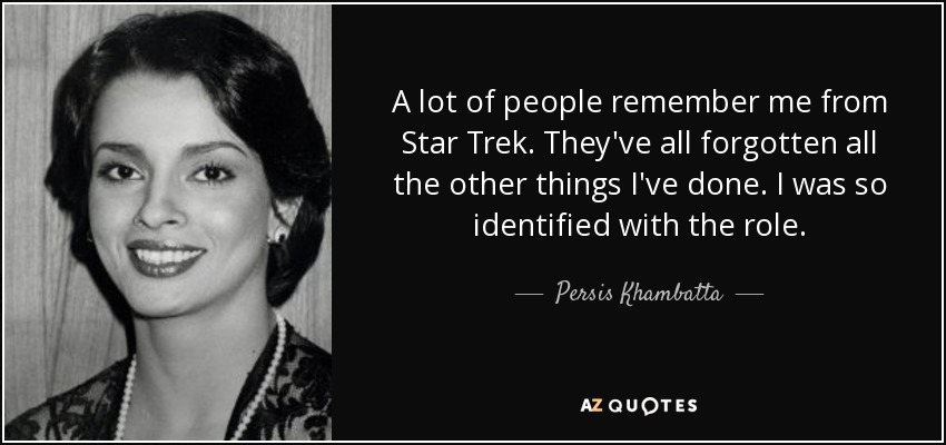A lot of people remember me from Star Trek. They've all forgotten all the other things I've done. I was so identified with the role. - Persis Khambatta