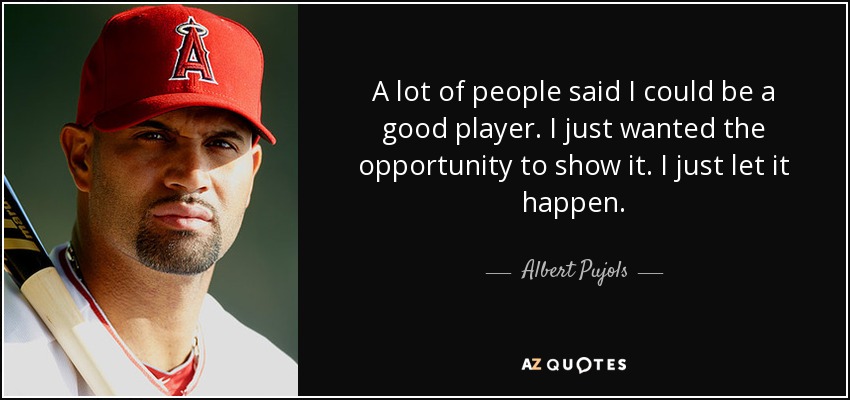 A lot of people said I could be a good player. I just wanted the opportunity to show it. I just let it happen. - Albert Pujols