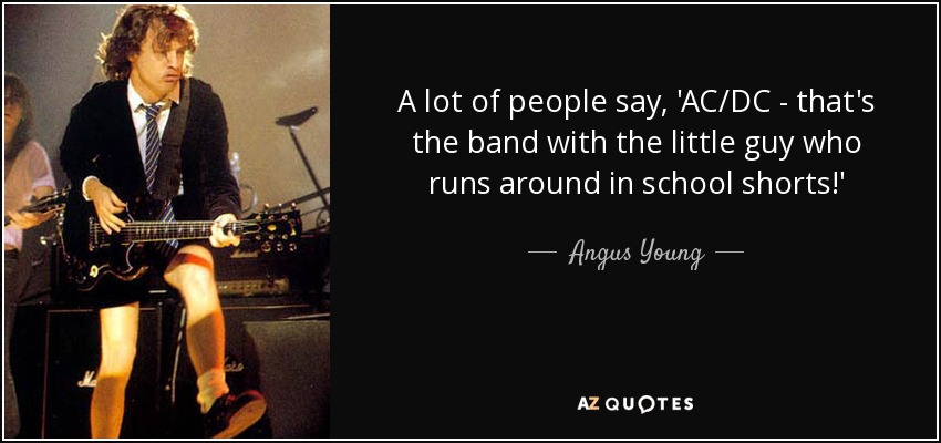 A lot of people say, 'AC/DC - that's the band with the little guy who runs around in school shorts!' - Angus Young