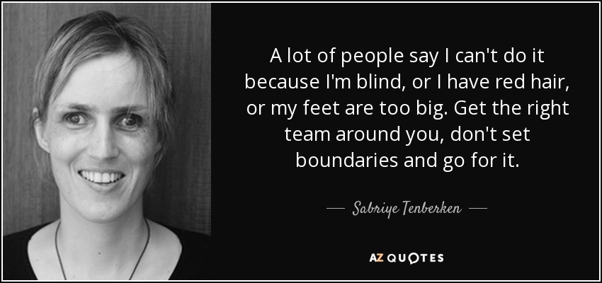 A lot of people say I can't do it because I'm blind, or I have red hair, or my feet are too big. Get the right team around you, don't set boundaries and go for it. - Sabriye Tenberken