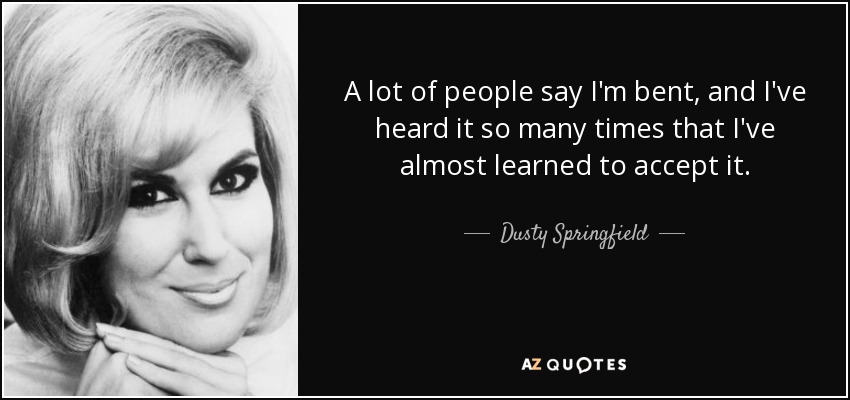 A lot of people say I'm bent, and I've heard it so many times that I've almost learned to accept it. - Dusty Springfield