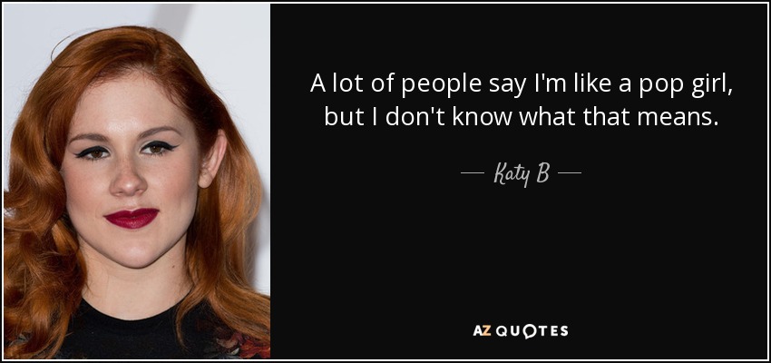 A lot of people say I'm like a pop girl, but I don't know what that means. - Katy B