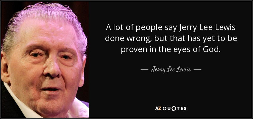 A lot of people say Jerry Lee Lewis done wrong, but that has yet to be proven in the eyes of God. - Jerry Lee Lewis