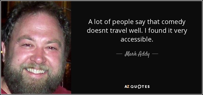 A lot of people say that comedy doesnt travel well. I found it very accessible. - Mark Addy