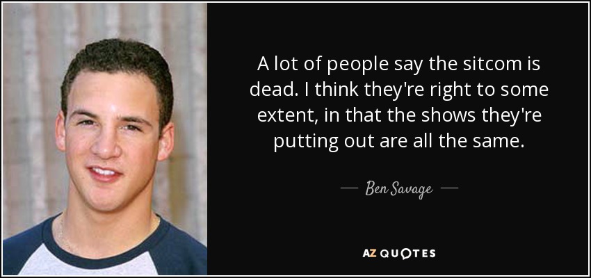 A lot of people say the sitcom is dead. I think they're right to some extent, in that the shows they're putting out are all the same. - Ben Savage