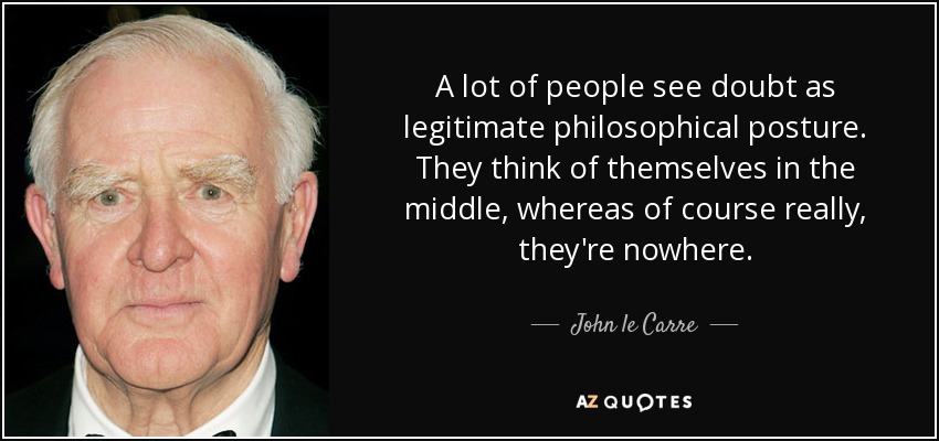 A lot of people see doubt as legitimate philosophical posture. They think of themselves in the middle, whereas of course really, they're nowhere. - John le Carre