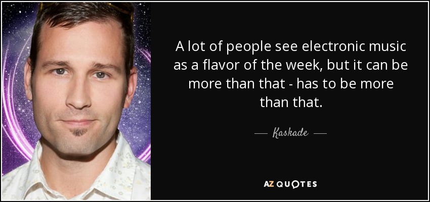 A lot of people see electronic music as a flavor of the week, but it can be more than that - has to be more than that. - Kaskade