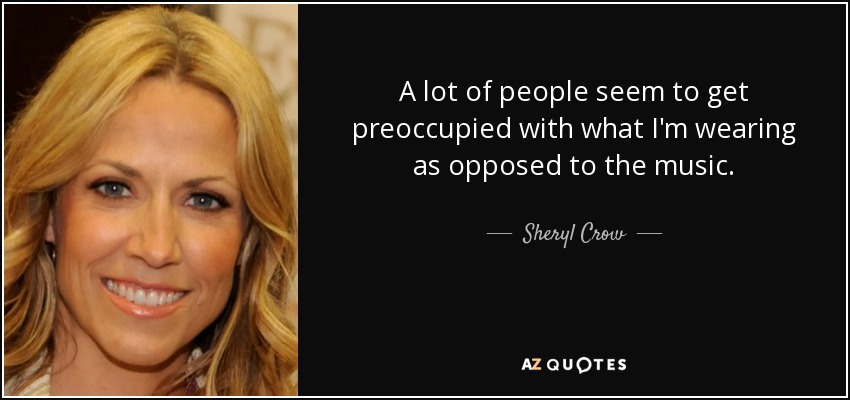 A lot of people seem to get preoccupied with what I'm wearing as opposed to the music. - Sheryl Crow