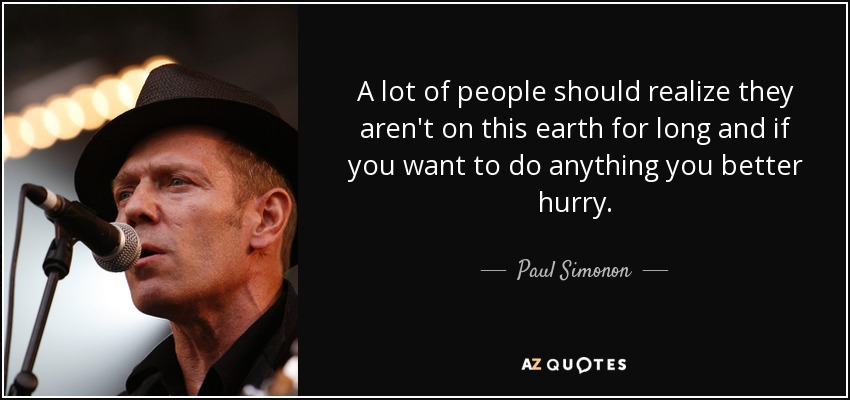 A lot of people should realize they aren't on this earth for long and if you want to do anything you better hurry. - Paul Simonon
