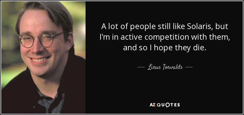 A lot of people still like Solaris, but I'm in active competition with them, and so I hope they die. - Linus Torvalds