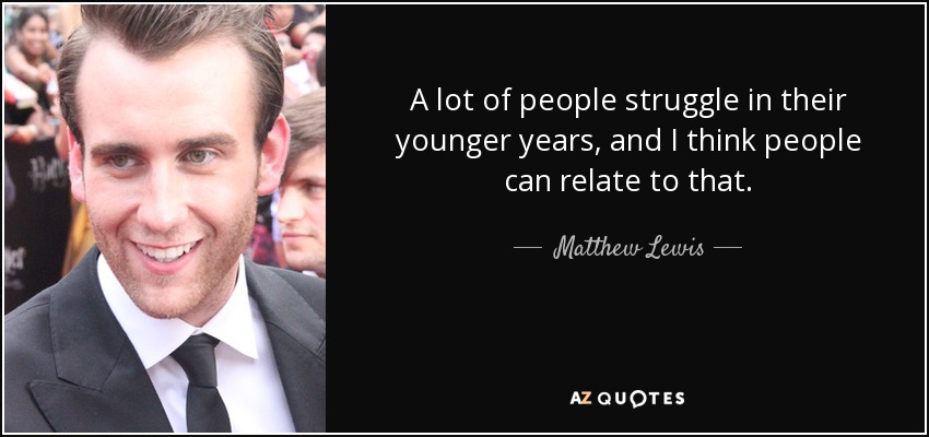 A lot of people struggle in their younger years, and I think people can relate to that. - Matthew Lewis