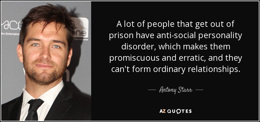 A lot of people that get out of prison have anti-social personality disorder, which makes them promiscuous and erratic, and they can't form ordinary relationships. - Antony Starr