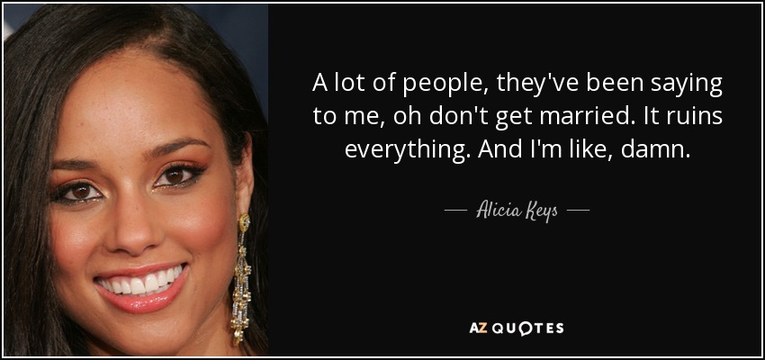 A lot of people, they've been saying to me, oh don't get married. It ruins everything. And I'm like, damn. - Alicia Keys