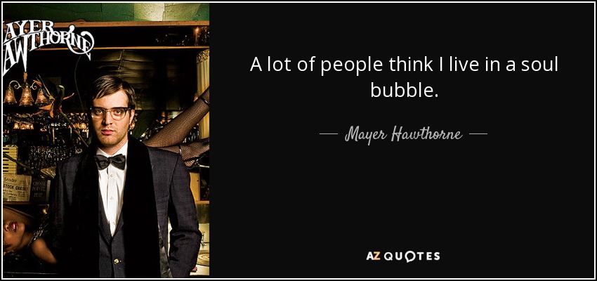A lot of people think I live in a soul bubble. - Mayer Hawthorne