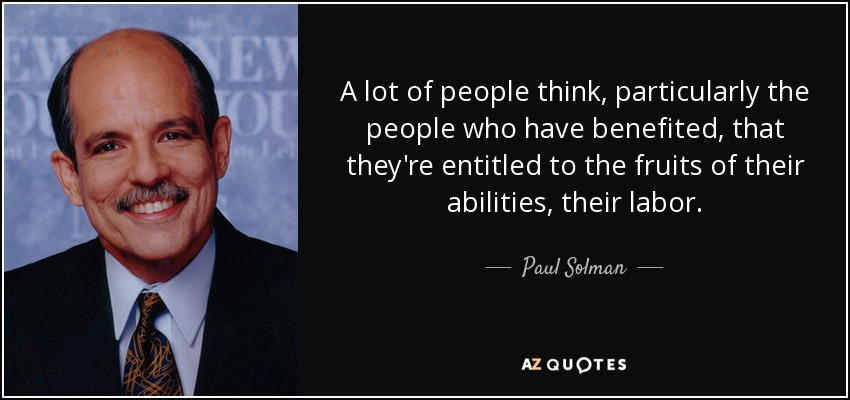 A lot of people think, particularly the people who have benefited, that they're entitled to the fruits of their abilities, their labor. - Paul Solman