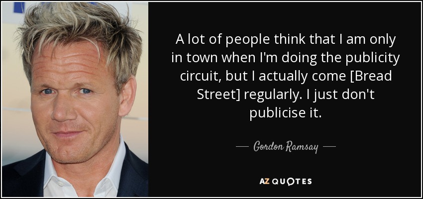 A lot of people think that I am only in town when I'm doing the publicity circuit, but I actually come [Bread Street] regularly. I just don't publicise it. - Gordon Ramsay