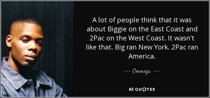 A lot of people think that it was about Biggie on the East Coast and 2Pac on the West Coast. It wasn't like that. Big ran New York. 2Pac ran America. - Cormega