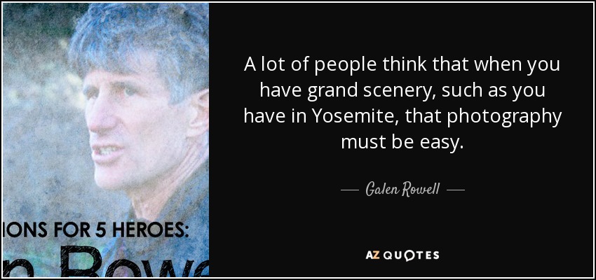 A lot of people think that when you have grand scenery, such as you have in Yosemite, that photography must be easy. - Galen Rowell