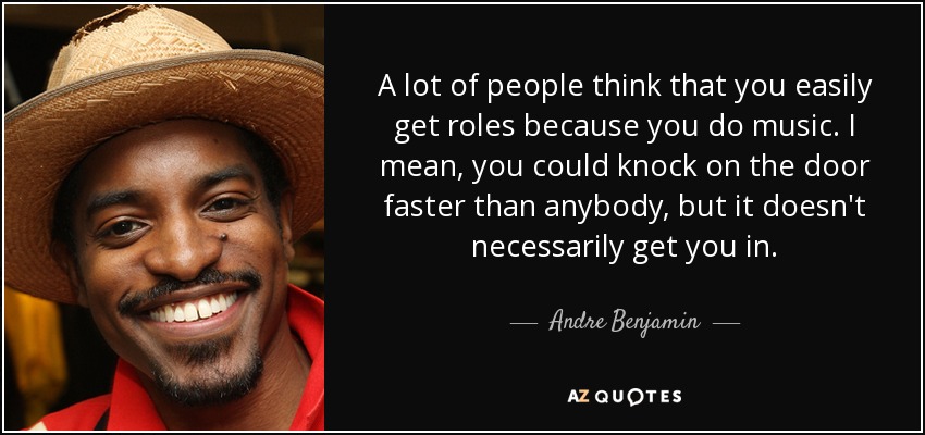 A lot of people think that you easily get roles because you do music. I mean, you could knock on the door faster than anybody, but it doesn't necessarily get you in. - Andre Benjamin