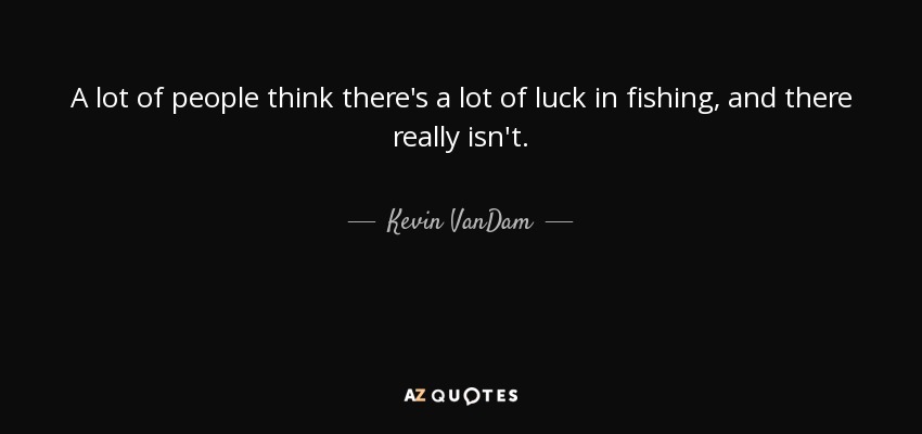 A lot of people think there's a lot of luck in fishing, and there really isn't. - Kevin VanDam