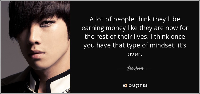 A lot of people think they'll be earning money like they are now for the rest of their lives. I think once you have that type of mindset, it's over. - Lee Joon