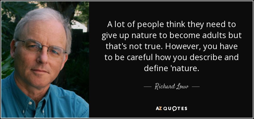 A lot of people think they need to give up nature to become adults but that's not true. However, you have to be careful how you describe and define 'nature. - Richard Louv