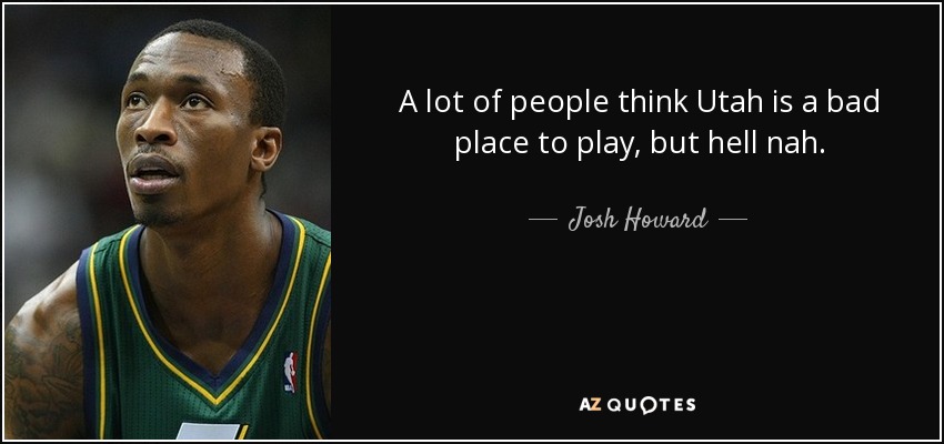 A lot of people think Utah is a bad place to play, but hell nah. - Josh Howard