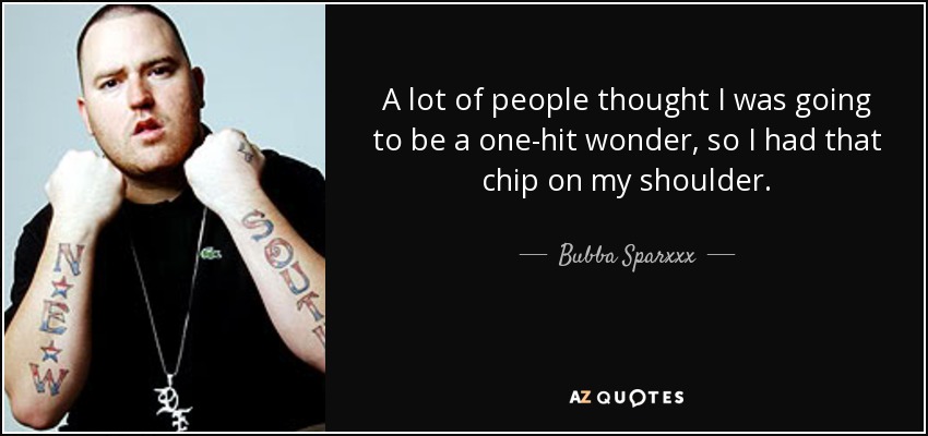 A lot of people thought I was going to be a one-hit wonder, so I had that chip on my shoulder. - Bubba Sparxxx