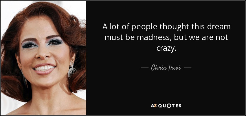 A lot of people thought this dream must be madness, but we are not crazy. - Gloria Trevi