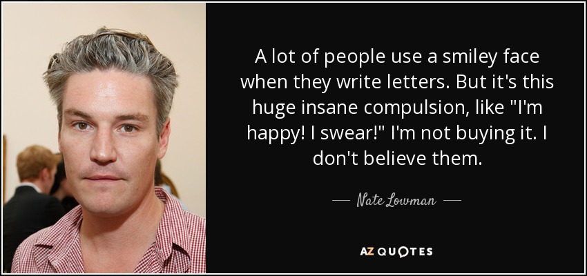 A lot of people use a smiley face when they write letters. But it's this huge insane compulsion, like 
