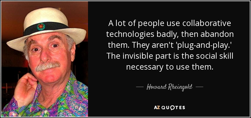 A lot of people use collaborative technologies badly, then abandon them. They aren't 'plug-and-play.' The invisible part is the social skill necessary to use them. - Howard Rheingold