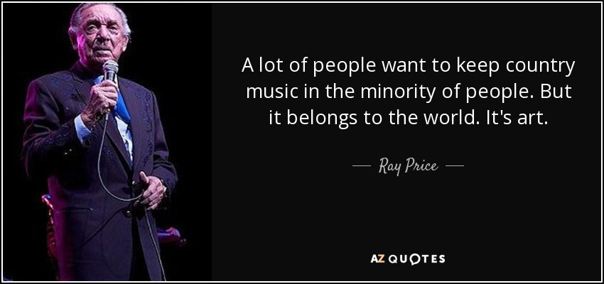 A lot of people want to keep country music in the minority of people. But it belongs to the world. It's art. - Ray Price