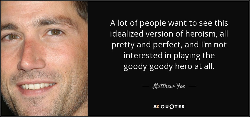 A lot of people want to see this idealized version of heroism, all pretty and perfect, and I'm not interested in playing the goody-goody hero at all. - Matthew Fox